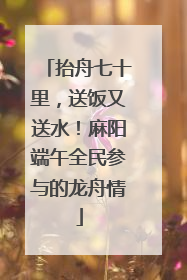 抬舟七十里，送饭又送水！麻阳端午全民参与的龙舟情