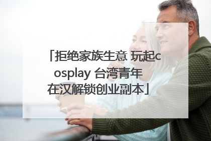 拒绝家族生意 玩起cosplay 台湾青年在汉解锁创业副本