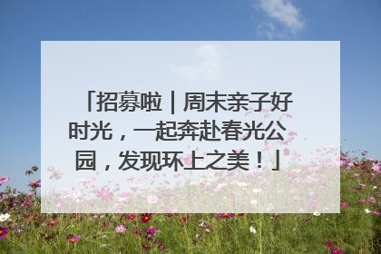 招募啦｜周末亲子好时光，一起奔赴春光公园，发现环上之美！