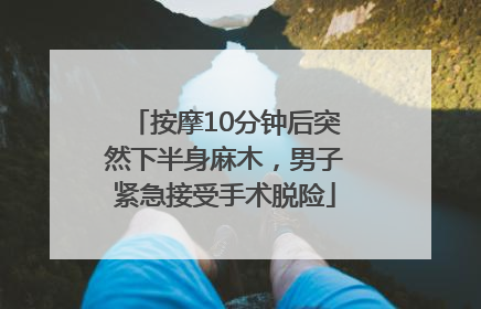 按摩10分钟后突然下半身麻木，男子紧急接受手术脱险