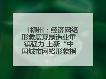 柳州：经济网络形象展现制造业重镇强力 上新“中国城市网络形象指数”报告