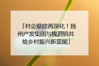 村企联建再深化！扬州产发集团与槐泗镇共绘乡村振兴新蓝图