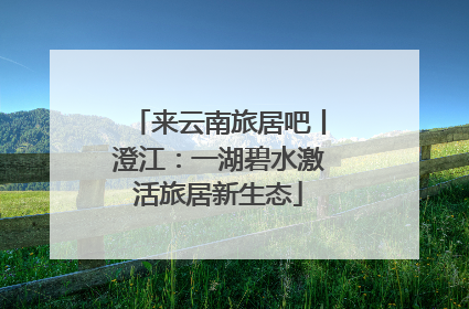 来云南旅居吧丨澄江：一湖碧水激活旅居新生态