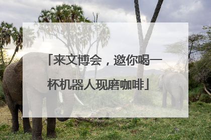 来文博会，邀你喝一杯机器人现磨咖啡