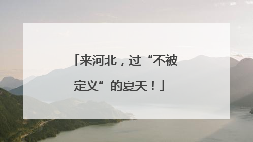 来河北，过“不被定义”的夏天！