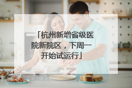杭州新增省级医院新院区，下周一开始试运行