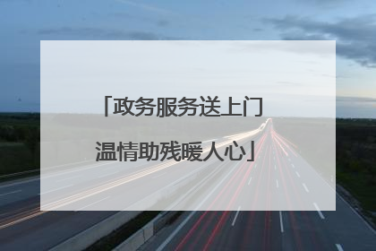 政务服务送上门 温情助残暖人心