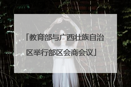 教育部与广西壮族自治区举行部区会商会议