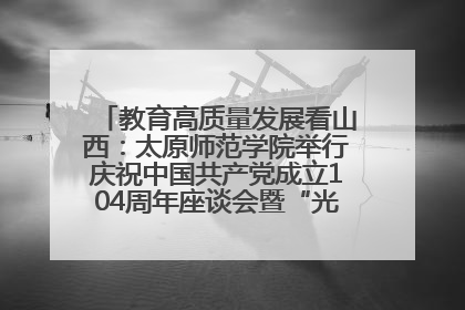 教育高质量发展看山西：太原师范学院举行庆祝中国共产党成立104周年座谈会暨“光荣在党50年”纪念章颁发仪式