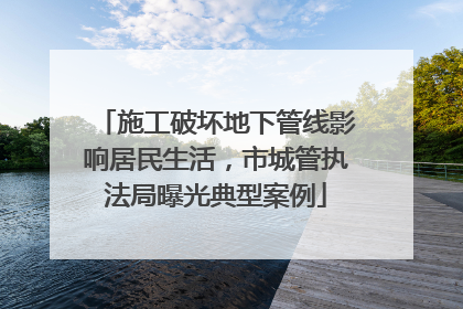 施工破坏地下管线影响居民生活，市城管执法局曝光典型案例