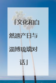 文化和自然遗产日与淄博琉璃对话