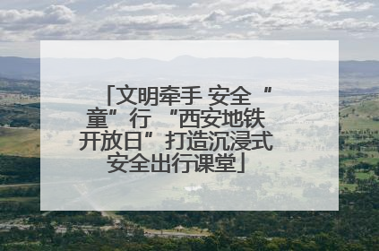 文明牵手 安全“童”行 “西安地铁开放日”打造沉浸式安全出行课堂