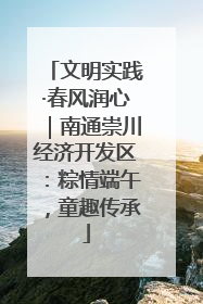 文明实践·春风润心｜南通崇川经济开发区：粽情端午，童趣传承