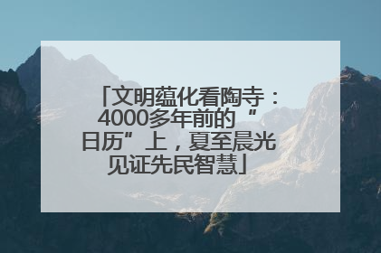 文明蕴化看陶寺：4000多年前的“日历”上，夏至晨光见证先民智慧
