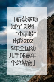斩获多项冠军 郑州“小萌娃”出彩2025年全国幼儿手球嘉年华总站赛