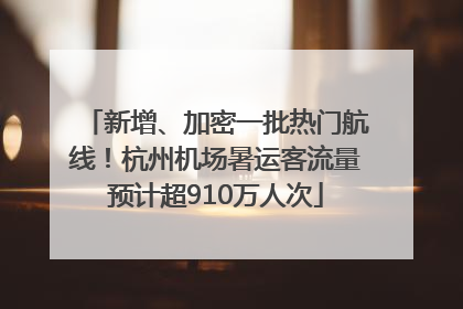 新增、加密一批热门航线！杭州机场暑运客流量预计超910万人次