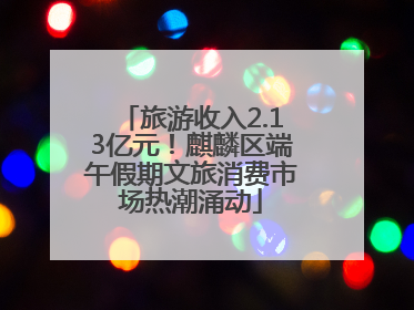 旅游收入2.13亿元！麒麟区端午假期文旅消费市场热潮涌动