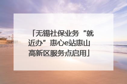 无锡社保业务“就近办”惠心e站惠山高新区服务点启用