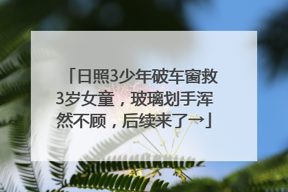 日照3少年破车窗救3岁女童，玻璃划手浑然不顾，后续来了→