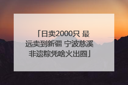 日卖2000只 最远卖到新疆 宁波慈溪非遗粽凭啥火出圈