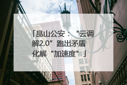 昆山公安：“云调解2.0”跑出矛盾化解“加速度”