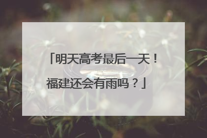 明天高考最后一天！福建还会有雨吗？