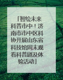 智绘未来 科普市中！济南市市中区科协开展山东省科技馆周末观看科普剧及体验活动