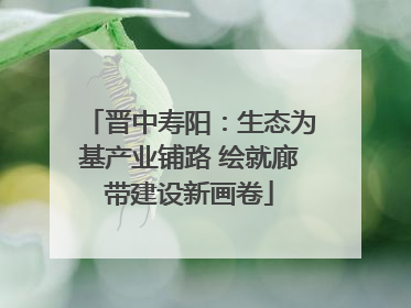 晋中寿阳：生态为基产业铺路 绘就廊带建设新画卷