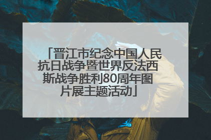 晋江市纪念中国人民抗日战争暨世界反法西斯战争胜利80周年图片展主题活动