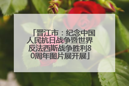 晋江市：纪念中国人民抗日战争暨世界反法西斯战争胜利80周年图片展开展