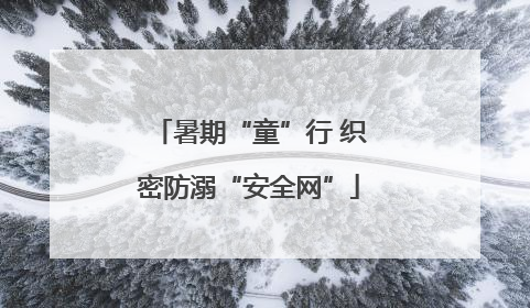 暑期“童”行 织密防溺“安全网”