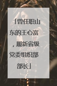 曾任职山东的王心富，履新省级党委组织部部长