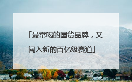 最常喝的国货品牌，又闯入新的百亿级赛道