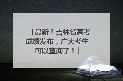最新！吉林省高考成绩发布，广大考生可以查询了！