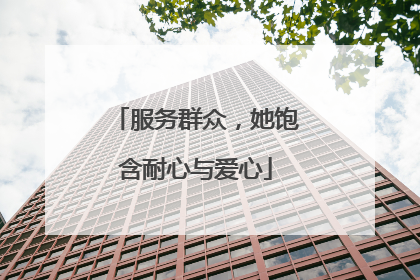 服务群众，她饱含耐心与爱心