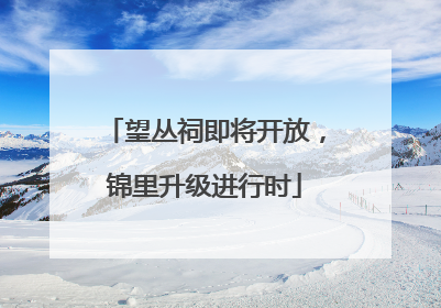 望丛祠即将开放，锦里升级进行时