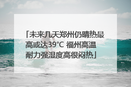 未来几天郑州仍晴热最高或达39℃ 福州高温耐力强湿度高很闷热