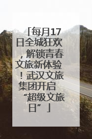 每月17日全城狂欢，解锁青春文旅新体验！武汉文旅集团开启 “超级文旅日”