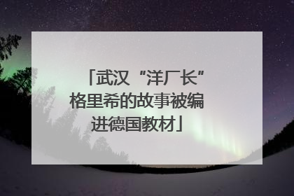 武汉“洋厂长”格里希的故事被编进德国教材