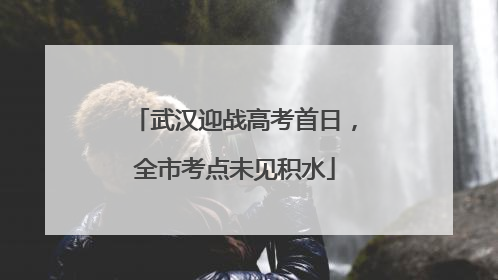 武汉迎战高考首日，全市考点未见积水
