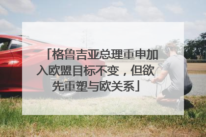 格鲁吉亚总理重申加入欧盟目标不变，但欲先重塑与欧关系
