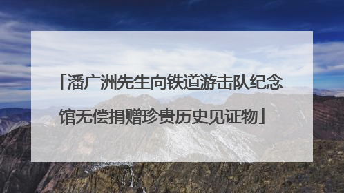 潘广洲先生向铁道游击队纪念馆无偿捐赠珍贵历史见证物