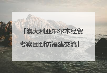 澳大利亚墨尔本经贸考察团到访福建交流