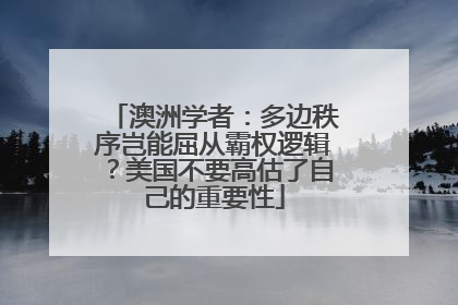 澳洲学者：多边秩序岂能屈从霸权逻辑？美国不要高估了自己的重要性