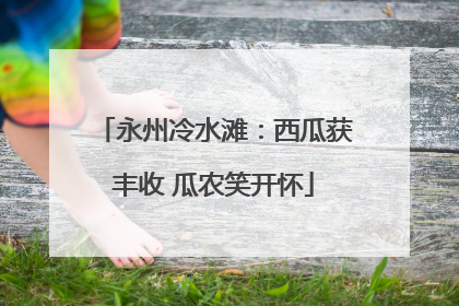 永州冷水滩：西瓜获丰收 瓜农笑开怀