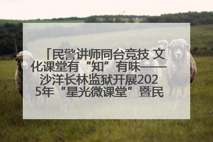 民警讲师同台竞技 文化课堂有“知”有味——沙洋长林监狱开展2025年“星光微课堂”暨民警优质课竞赛