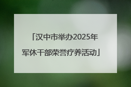 汉中市举办2025年军休干部荣誉疗养活动
