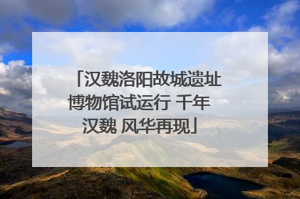 汉魏洛阳故城遗址博物馆试运行 千年汉魏 风华再现