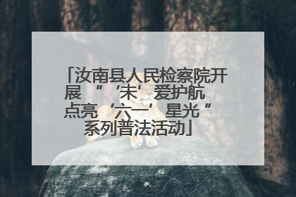 汝南县人民检察院开展 “‘未’爱护航 点亮‘六一’星光 ”系列普法活动