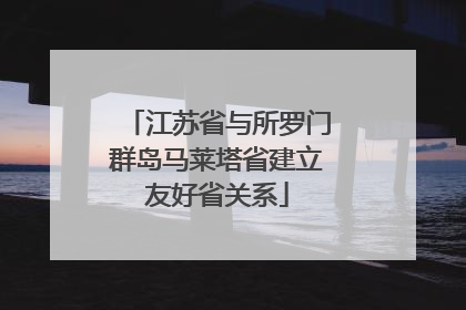 江苏省与所罗门群岛马莱塔省建立友好省关系